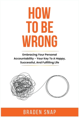 Coperta cărții 'How To Be Wrong: Embracing Your Personal Accountability - Your Key To A Happy, Successful, And Fulfilling Life - Braden'