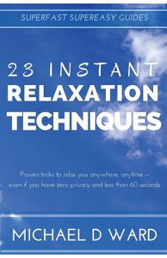 Poza produsului 23 Instant Relaxation Techniques: Proven Tricks That Relax You Anywhere, Anytime - Even If You Have Zero Privacy And Less Than 60 Seconds - Michael D. Ward