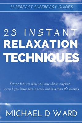 23 Instant Relaxation Techniques: Proven Tricks That Relax You Anywhere, Anytime - Even If You Have Zero Privacy And Less Than 60 Seconds - Michael D. Ward