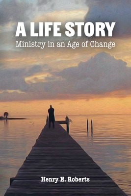 A Life Story: Ministry in an Age of Change - Henry E. Roberts