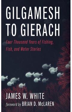 Coperta cărții 'Gilgamesh to Gierach: Four Thousand Years of Fishing, Fish, and Water Stories - James W. White'