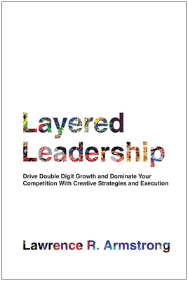 Layered Leadership: Drive Double-Digit Growth and Dominate Your Competition with Creative Strategies and Execution - Lawrence R. Armstrong