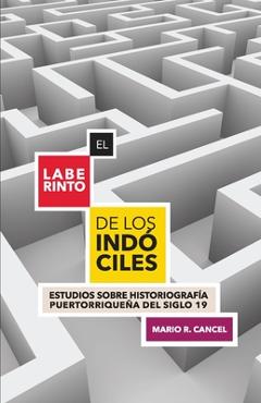 Coperta cărții 'El laberinto de los indóciles. Estudios sobre historiografía puertorriqueña del siglo 19 - Mario R. Cancel'