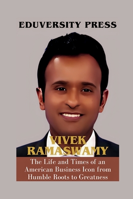 Vivek Ramaswamy: The Life and Times of an American Business Icon from Humble Roots to Greatness - Eduversity Press
