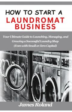 Coperta cărții 'How to Start a Laundromat Business: Your Ultimate Guide to Launching, Managing, and Growing a Successful Laundry Shop'