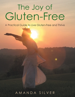 The Joy of Gluten-Free: A Practical Guide to Live Gluten-Free and Thrive - Amanda Silver