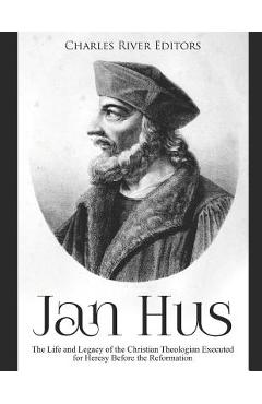 Jan Hus: The Life and Legacy of the Christian Theologian Executed for Heresy Before the Reformation -