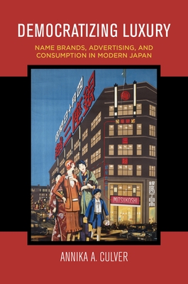 Democratizing Luxury: Name Brands, Advertising, and Consumption in Modern Japan - Annika A. Culver