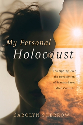 My Personal Holocaust: Triumphing Over the Devastation of Trauma-Based Mind Control - Carolyn Sherrow