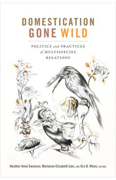 Domestication Gone Wild: Politics and Practices of Multispecies Relations - Heather Anne Swanson