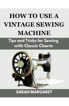 Coperta cărții 'How to Use a Vintage Sewing Machine: Tips and Tricks for Sewing with Classic Charm - Sarah Margaret'