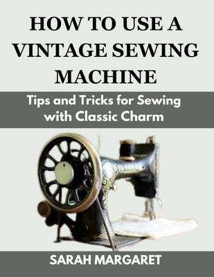 How to Use a Vintage Sewing Machine: Tips and Tricks for Sewing with Classic Charm - Sarah Margaret