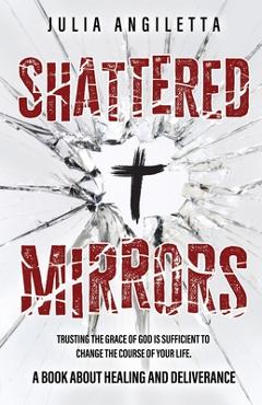Coperta cărții 'Shattered Mirrors: Trusting the Grace of God is Sufficient to Change the Course of Your Life - Julia Angiletta'