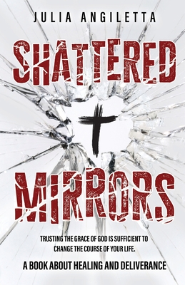 Coperta cărții 'Shattered Mirrors: Trusting the Grace of God is Sufficient to Change the Course of Your Life - Julia Angiletta'