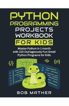 Coperta cărții 'Python Programming Projects Workbook for Kids: Master Python in 1 month with 150 Outrageously Fun Small Python Programs'