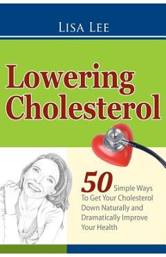 Coperta cărții 'Lowering Cholesterol: 50 Simple Ways To Get Your Cholesterol Down Naturally and Dramatically Improve Your Health - Lisa'