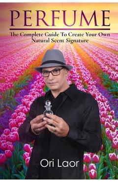 Coperta cărții 'Perfume: The complete Guide To Create Your own Natural Scent Signature - Ori Laor'