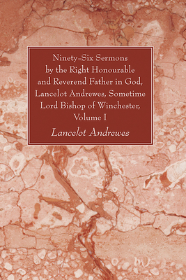 Ninety-Six Sermons by the Right Honourable and Reverend Father in God, Lancelot Andrewes, Sometime Lord Bishop of Winchester, Volume One - Lancelot Andrewes