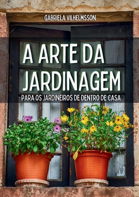 A Arte da Jardinagem: Para os Jardineiros de Dentro de Casa - Gabriela Vilhelmsson