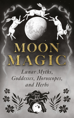Moon Magic: Lunar Myths, Goddesses, Horoscopes, and Herbs - 