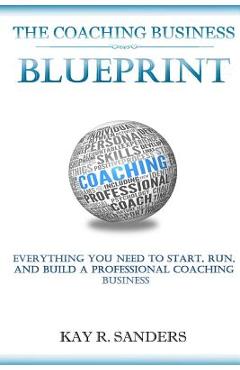 Coperta cărții 'The Coaching Business Blueprint: Everything You Need To Start, Run, And Build A Professional Coaching Business - Kay R.'