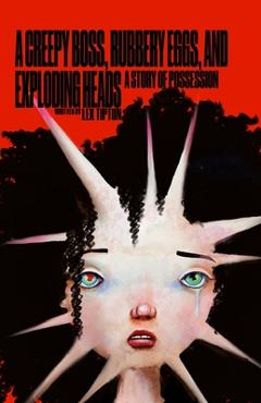 Coperta cărții 'A Creepy Boss, Rubbery Eggs, and Exploding Heads: A Story of Possession - Lex Tipton'
