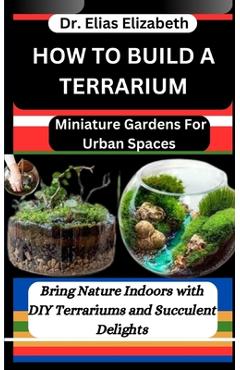 Coperta cărții 'How to Build a Terrarium: Miniature Gardens For Urban Spaces: Bring Nature Indoors with DIY Terrariums and Succulent'
