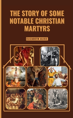 The Story of Some Notable Christian Martyrs: Featuring: St. Stephen, St. Lawrence, St. Margaret Clitherow, St. Sebastian, Saint Dymphna and others - Elizabeth Alice