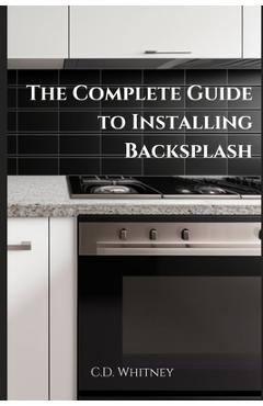 Coperta cărții 'The Complete Guide to Installing Backsplash - C. D. Whitney'