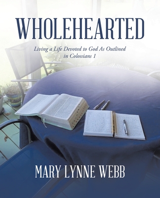 Coperta cărții 'Wholehearted: Living a Life Devoted to God As Outlined in Colossians 1 - Mary Lynne Webb'