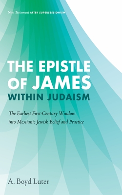 The Epistle of James Within Judaism: The Earliest First-Century Window Into Messianic Jewish Belief and Practice - A. Boyd Luter