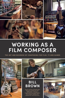 Working as a Film Composer: The Art and Business of Composing for Film, TV and Games - Bill Brown
