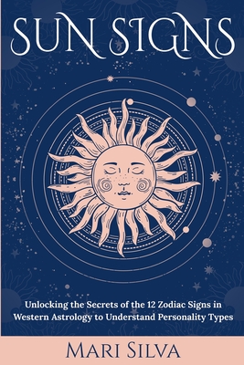 Sun Signs: Unlocking the Secrets of the 12 Zodiac Signs in Western Astrology to Understand Personality Types - Mari Silva