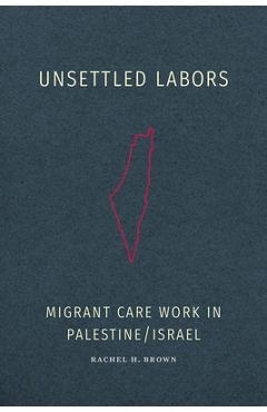 Coperta cărții 'Unsettled Labors: Migrant Care Work in Palestine/Israel - Rachel H. Brown'
