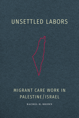 Coperta cărții 'Unsettled Labors: Migrant Care Work in Palestine/Israel - Rachel H. Brown'