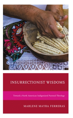Insurrectionist Wisdoms: Toward a North American Indigenized Pastoral Theology - Marlene Mayra Ferreras