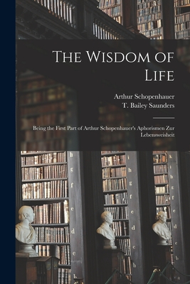 The Wisdom of Life: Being the First Part of Arthur Schopenhauer's Aphorismen Zur Lebensweisheit - Arthur 1788-1860 Schopenhauer