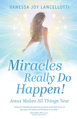 Miracles Really Do Happen!: Jesus Makes All Things New - Vanessa Joy Lancellotti
