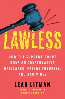 Lawless: How the Supreme Court Runs on Conservative Grievance, Fringe Theories, and Bad Vibes - Leah Litman