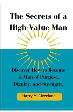 Coperta cărții 'The Secrets of a High-Value Man: Discover How to Become a Man of Purpose, Dignity, and Strength. - Harry M. Cleveland'
