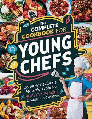 The Complete Cookbook for Young Chefs: Conquer Delicious, Nutritious Meals With 115+ Recipes Simple And Creative - Daisy Robinson