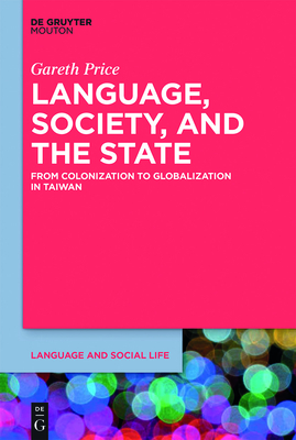 Language, Society, and the State: From Colonization to Globalization in Taiwan - Gareth Price
