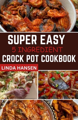 Super easy 5 Ingredient crock pot cookbook: Simple, delicious and nutritious recipes for busy People - Linda Hansen