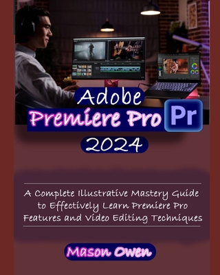 Coperta cărții 'Adobe Premiere Pro 2024: A Complete Illustrative Mastery Guide to Effectively Learn Premiere Pro Features and Video'