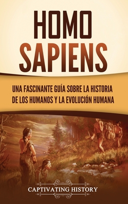 Homo sapiens: Una fascinante guía sobre la historia de los humanos y la evolución humana - Captivating History