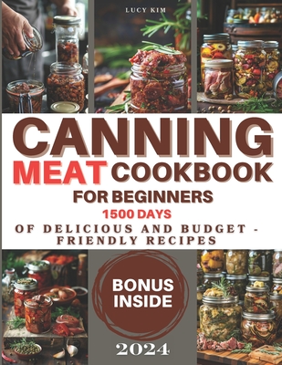 Canning Meat Cookbook for Beginners: Keeping the Taste Fresh Made Easy - 1500 Days of Delicious and Budget-Friendly Recipes. Stock Your Pantry with Fl - Lucy Kim