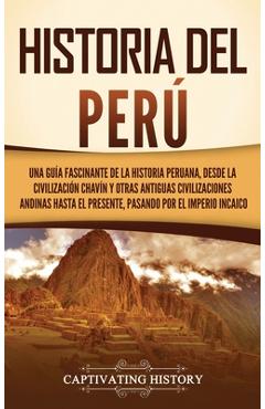 Historia del Perú: Una guía fascinante de la historia peruana, desde la civilización chavín y otras antiguas civilizaciones andinas hasta - Captivating History