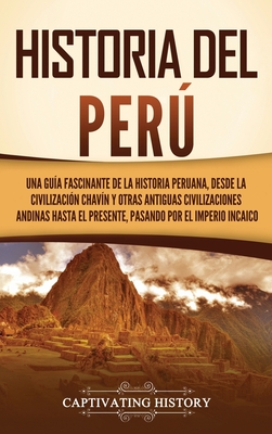 Historia del Perú: Una guía fascinante de la historia peruana, desde la civilización chavín y otras antiguas civilizaciones andinas hasta - Captivating History