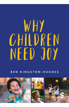 Why Children Need Joy: The Fundamental Truth about Childhood - Ben Kingston-hughes