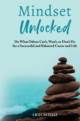 Mindset Unlocked: Do What Others Can't, Won't, or Don't Do for a Successful and Balanced Career, and Life - Cici Castelli